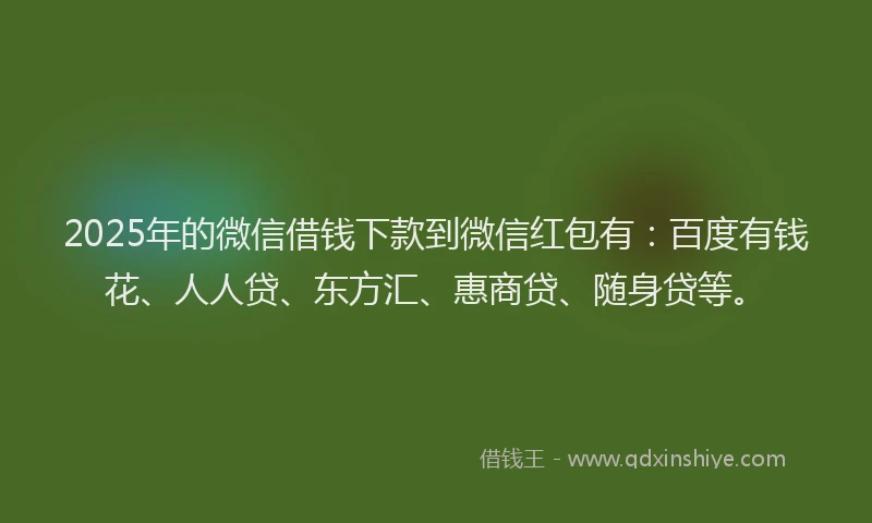 2025年的微信借钱下款到微信红包有：百度有钱花、人人贷、东方汇、惠商贷、随身贷等。