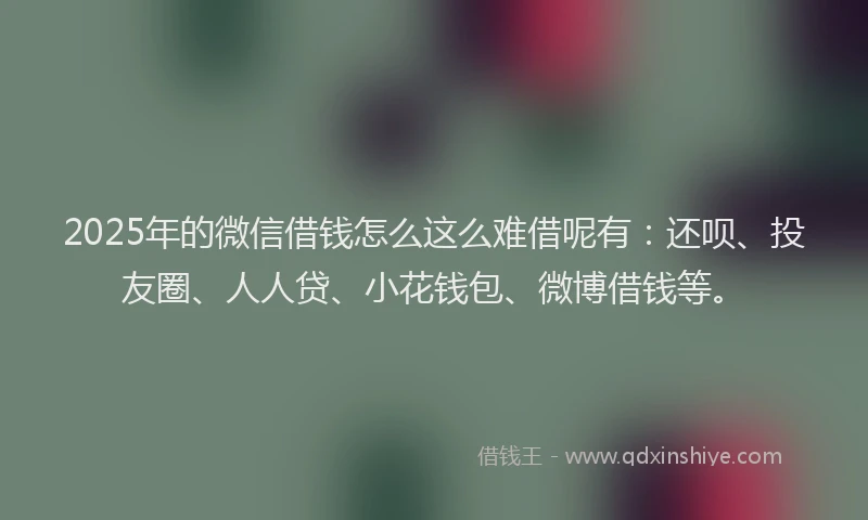 2025年的微信借钱怎么这么难借呢有：还呗、投友圈、人人贷、小花钱包、微博借钱等。