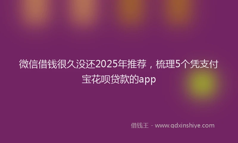 微信借钱很久没还2025年推荐，梳理5个凭支付宝花呗贷款的app