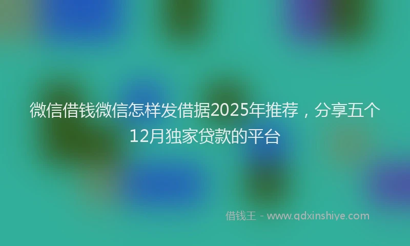 微信借钱微信怎样发借据2025年推荐，分享五个12月独家贷款的平台