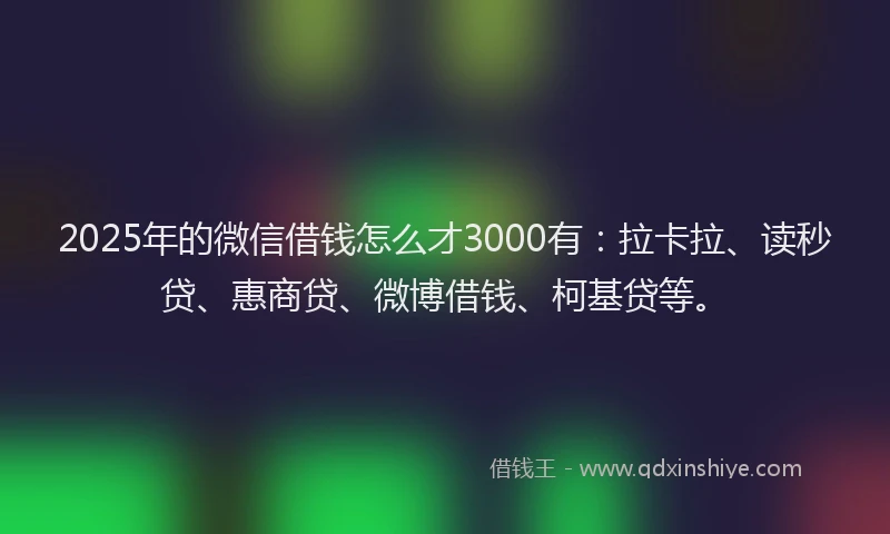 2025年的微信借钱怎么才3000有：拉卡拉、读秒贷、惠商贷、微博借钱、柯基贷等。