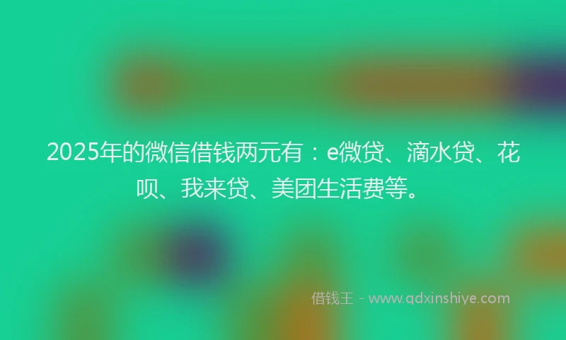 2025年的微信借钱两元有：e微贷、滴水贷、花呗、我来贷、美团生活费等。