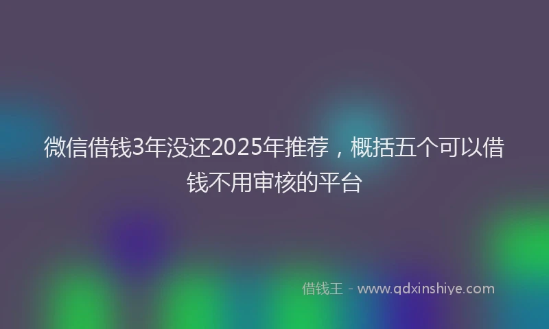 微信借钱3年没还2025年推荐，概括五个可以借钱不用审核的平台