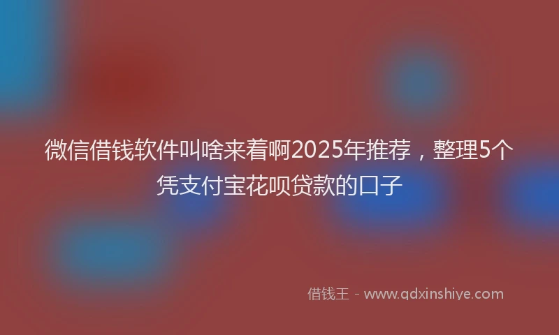 微信借钱软件叫啥来着啊2025年推荐，整理5个凭支付宝花呗贷款的口子