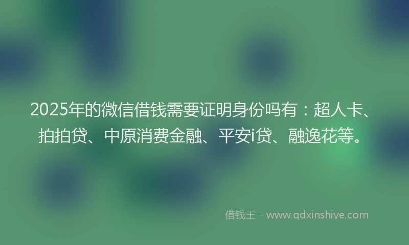 2025年的微信借钱需要证明身份吗有：超人卡、拍拍贷、中原消费金融、平安i贷、融逸花等。
