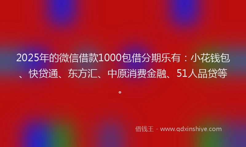 2025年的微信借款1000包借分期乐有：小花钱包、快贷通、东方汇、中原消费金融、51人品贷等。