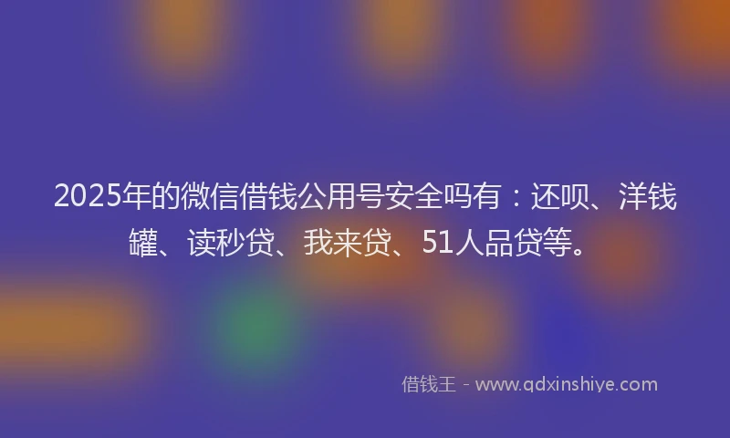 2025年的微信借钱公用号安全吗有：还呗、洋钱罐、读秒贷、我来贷、51人品贷等。