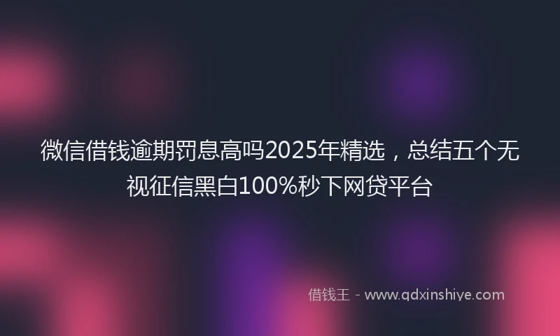 微信借钱逾期罚息高吗2025年精选，总结五个无视征信黑白100%秒下网贷平台