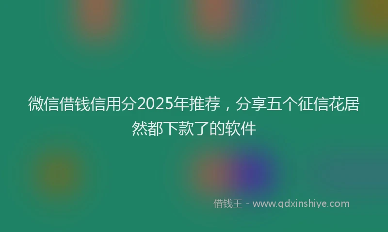 微信借钱信用分2025年推荐，分享五个征信花居然都下款了的软件