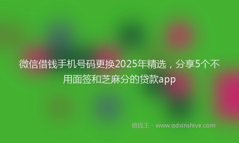 微信借钱手机号码更换2025年精选，分享5个不用面签和芝麻分的贷款app