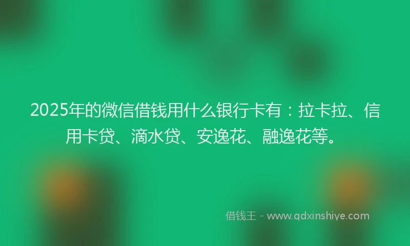 2025年的微信借钱用什么银行卡有：拉卡拉、信用卡贷、滴水贷、安逸花、融逸花等。