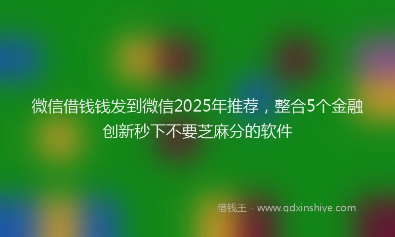 微信借钱钱发到微信2025年推荐，整合5个金融创新秒下不要芝麻分的软件