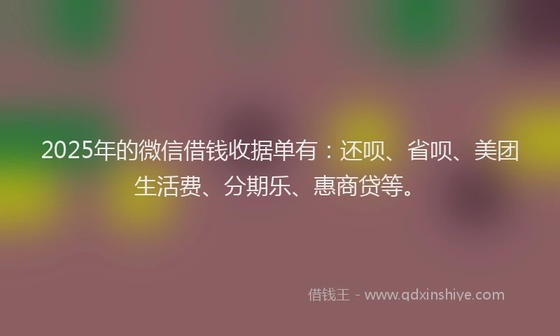 2025年的微信借钱收据单有：还呗、省呗、美团生活费、分期乐、惠商贷等。