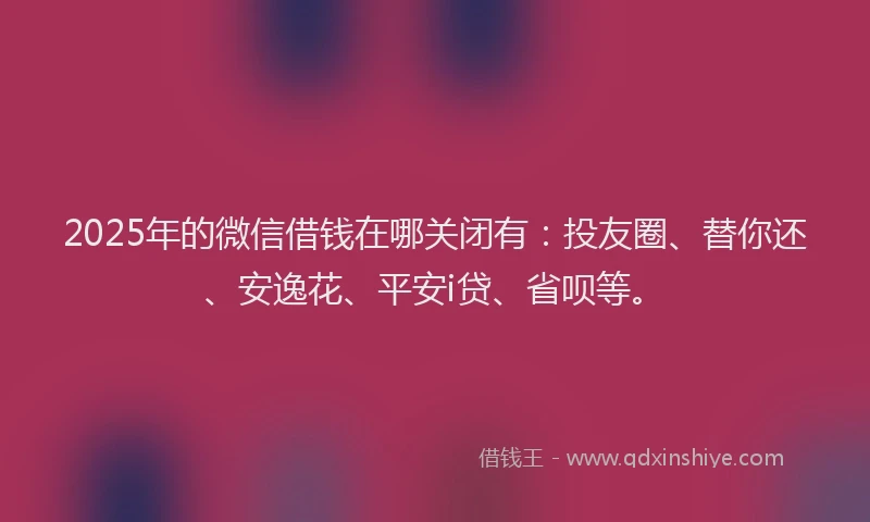 2025年的微信借钱在哪关闭有：投友圈、替你还、安逸花、平安i贷、省呗等。