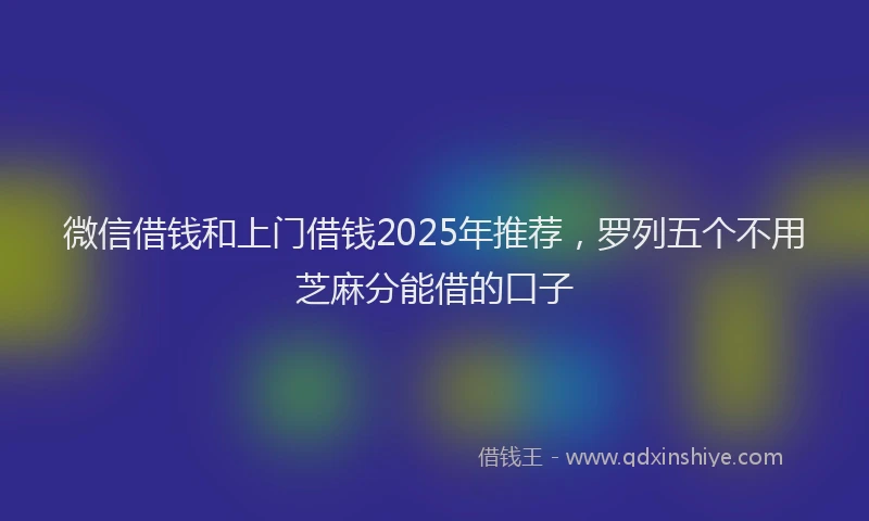 微信借钱和上门借钱2025年推荐，罗列五个不用芝麻分能借的口子