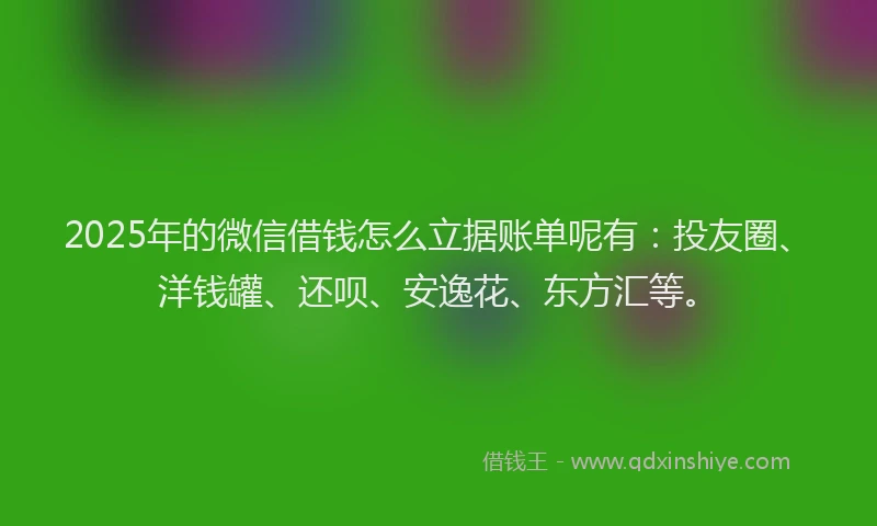 2025年的微信借钱怎么立据账单呢有：投友圈、洋钱罐、还呗、安逸花、东方汇等。
