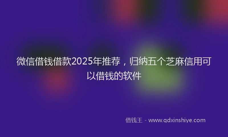 微信借钱借款2025年推荐，归纳五个芝麻信用可以借钱的软件