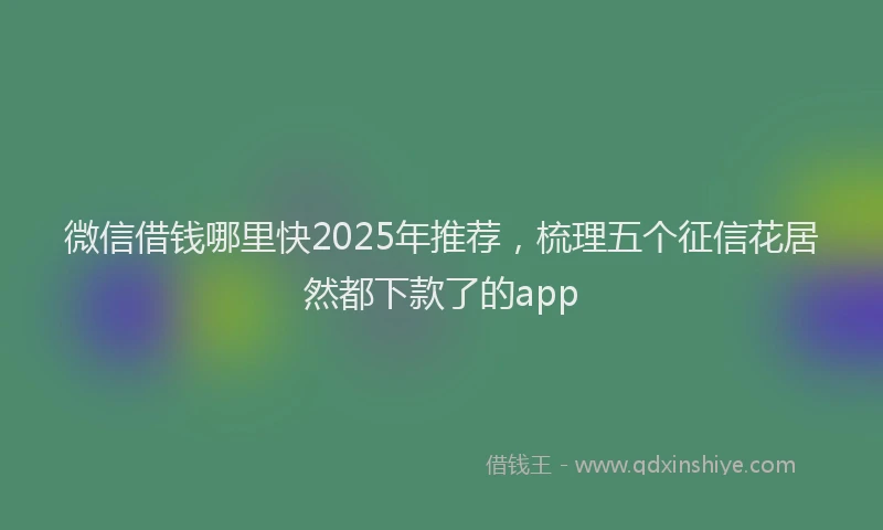 微信借钱哪里快2025年推荐，梳理五个征信花居然都下款了的app