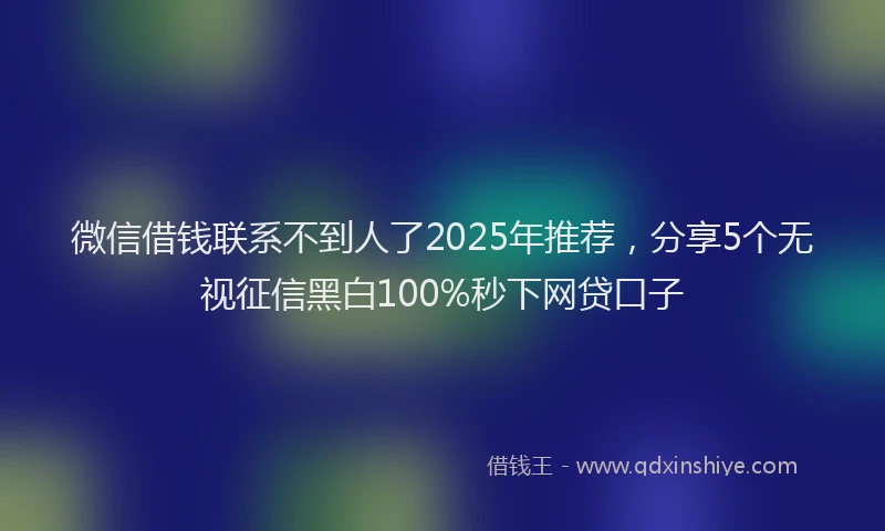 微信借钱联系不到人了2025年推荐，分享5个无视征信黑白100%秒下网贷口子