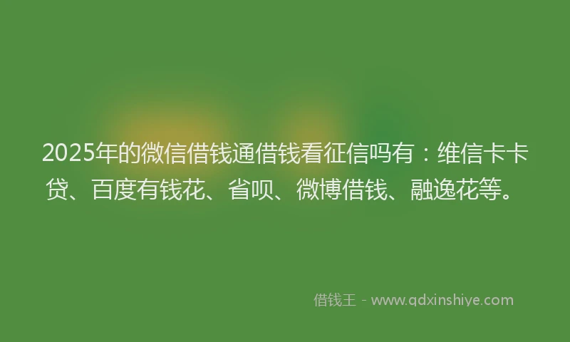 2025年的微信借钱通借钱看征信吗有：维信卡卡贷、百度有钱花、省呗、微博借钱、融逸花等。