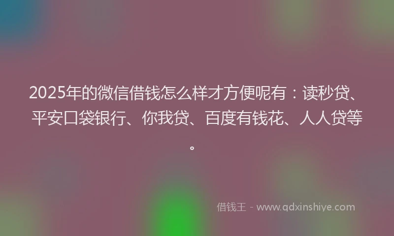 2025年的微信借钱怎么样才方便呢有：读秒贷、平安口袋银行、你我贷、百度有钱花、人人贷等。