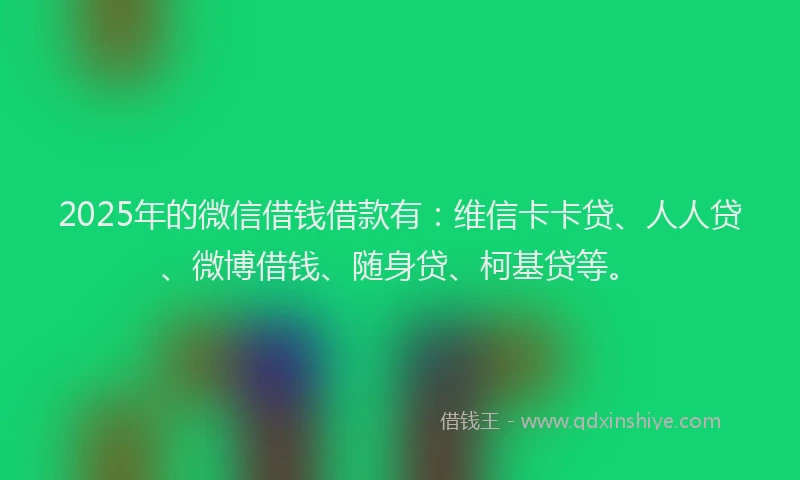 2025年的微信借钱借款有：维信卡卡贷、人人贷、微博借钱、随身贷、柯基贷等。