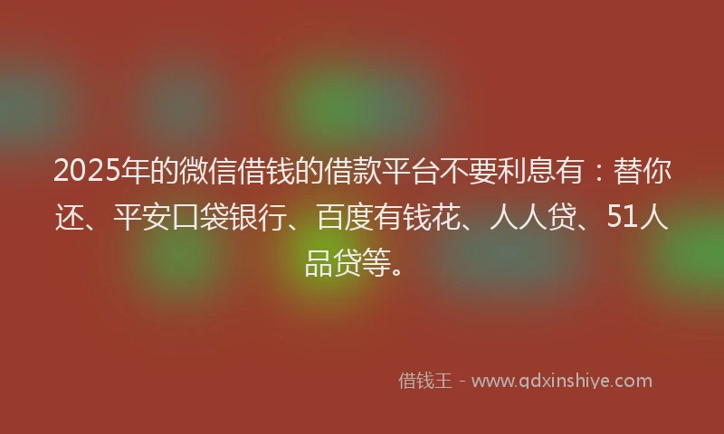2025年的微信借钱的借款平台不要利息有：替你还、平安口袋银行、百度有钱花、人人贷、51人品贷等。