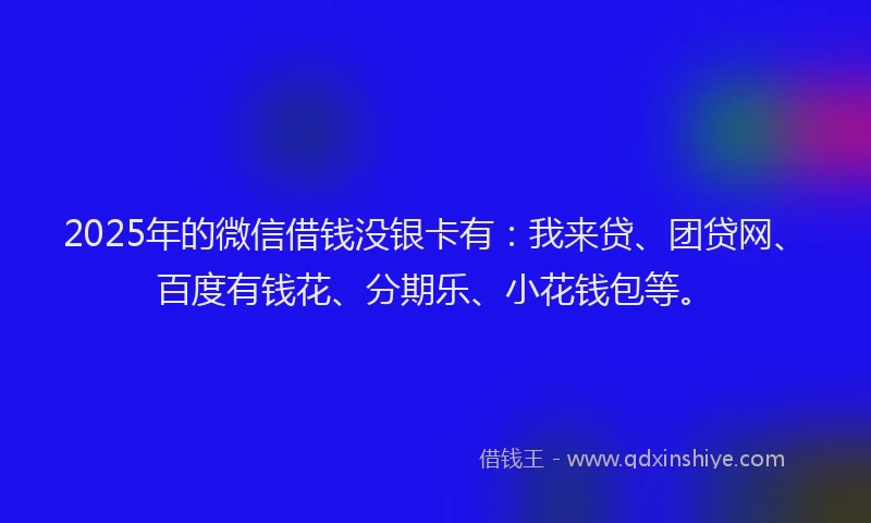 2025年的微信借钱没银卡有：我来贷、团贷网、百度有钱花、分期乐、小花钱包等。