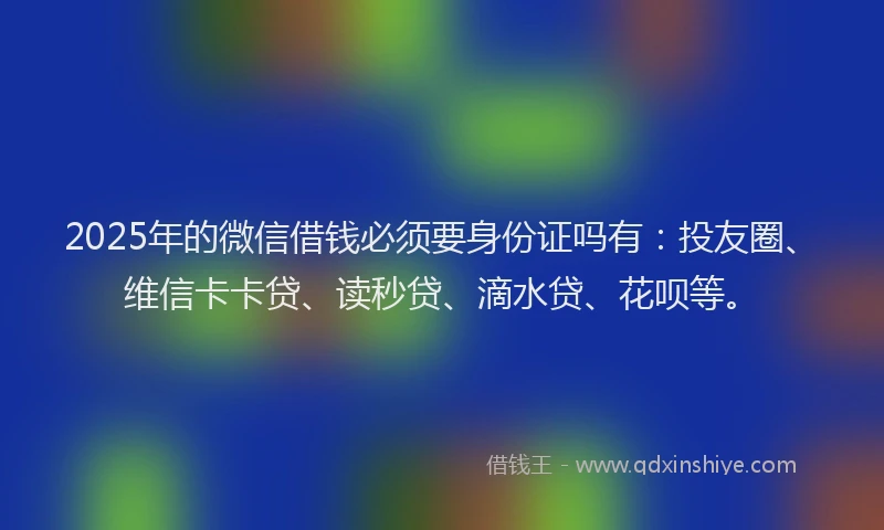 2025年的微信借钱必须要身份证吗有：投友圈、维信卡卡贷、读秒贷、滴水贷、花呗等。