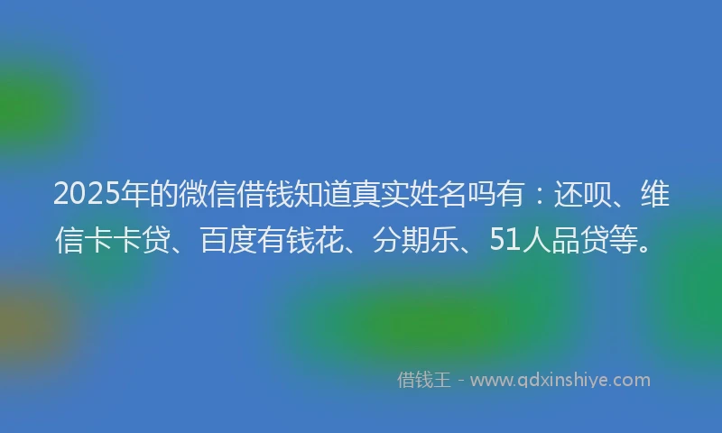 2025年的微信借钱知道真实姓名吗有：还呗、维信卡卡贷、百度有钱花、分期乐、51人品贷等。