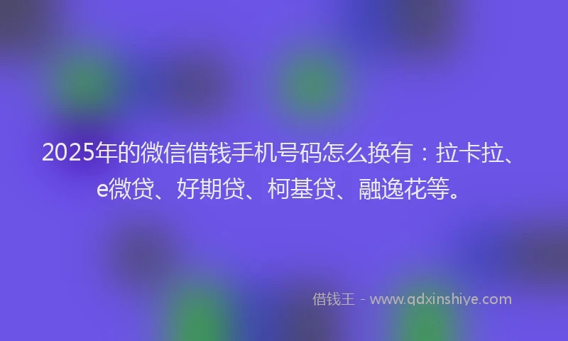 2025年的微信借钱手机号码怎么换有：拉卡拉、e微贷、好期贷、柯基贷、融逸花等。