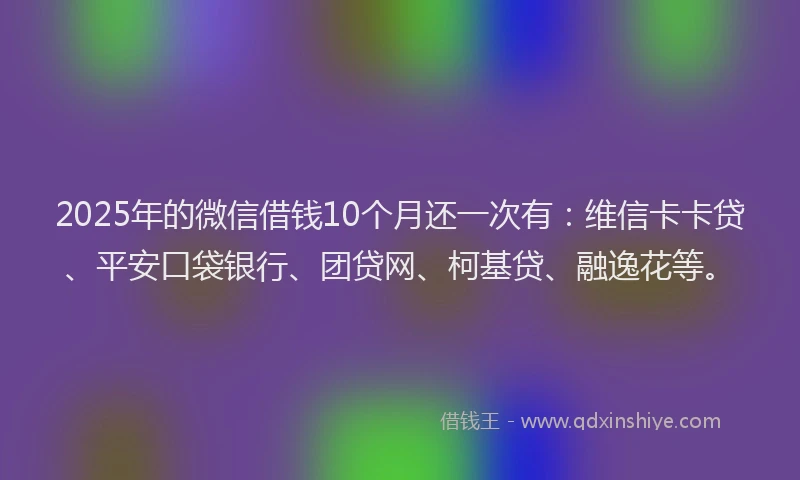 2025年的微信借钱10个月还一次有：维信卡卡贷、平安口袋银行、团贷网、柯基贷、融逸花等。