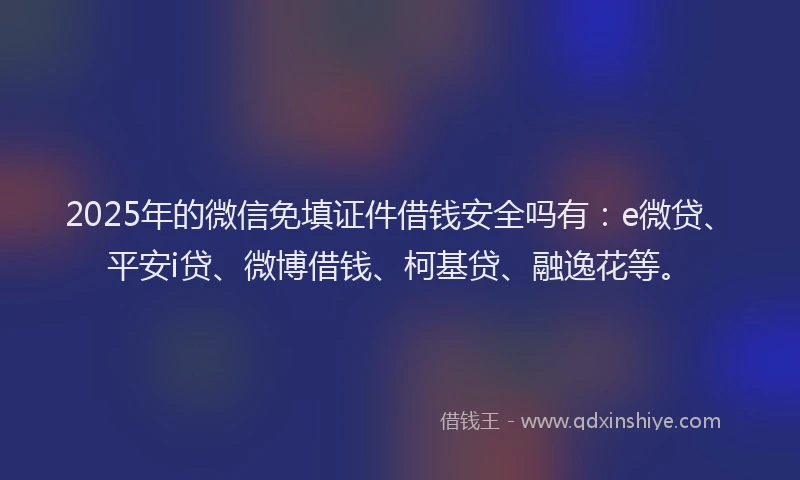 2025年的微信免填证件借钱安全吗有：e微贷、平安i贷、微博借钱、柯基贷、融逸花等。