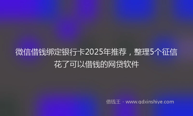 微信借钱绑定银行卡2025年推荐，整理5个征信花了可以借钱的网贷软件