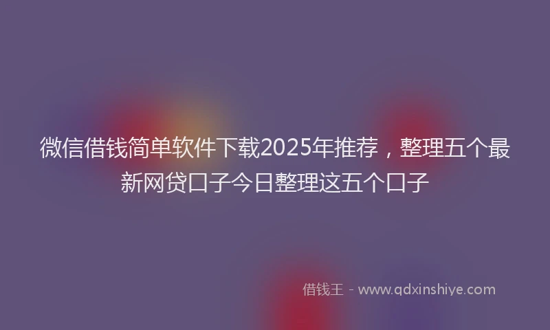微信借钱简单软件下载2025年推荐，整理五个最新网贷口子今日整理这五个口子