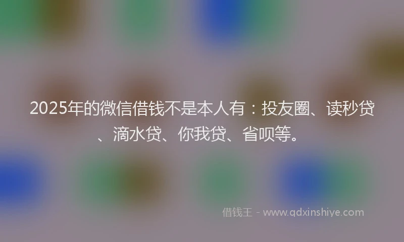 2025年的微信借钱不是本人有：投友圈、读秒贷、滴水贷、你我贷、省呗等。