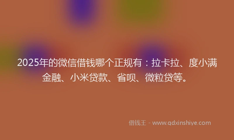 2025年的微信借钱哪个正规有:拉卡拉、度小满金融、小米贷款、省呗、微粒贷等。