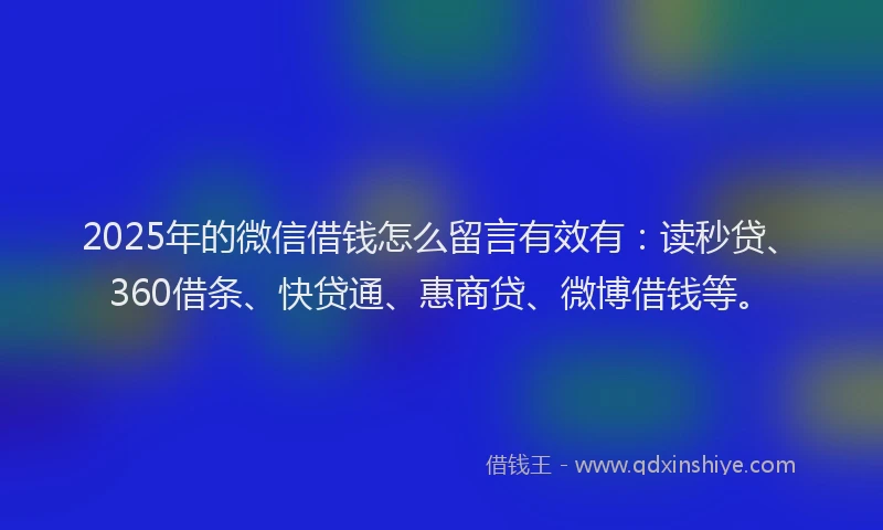 2025年的微信借钱怎么留言有效有：读秒贷、360借条、快贷通、惠商贷、微博借钱等。