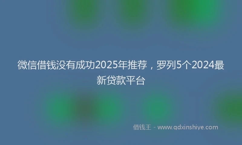微信借钱没有成功2025年推荐，罗列5个2024最新贷款平台
