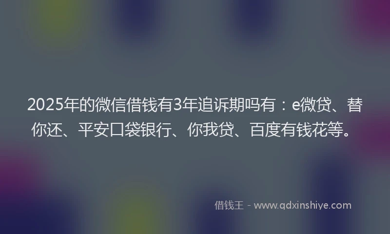 2025年的微信借钱有3年追诉期吗有：e微贷、替你还、平安口袋银行、你我贷、百度有钱花等。