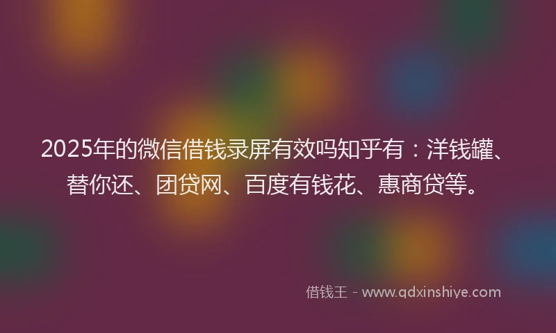 2025年的微信借钱录屏有效吗知乎有：洋钱罐、替你还、团贷网、百度有钱花、惠商贷等。