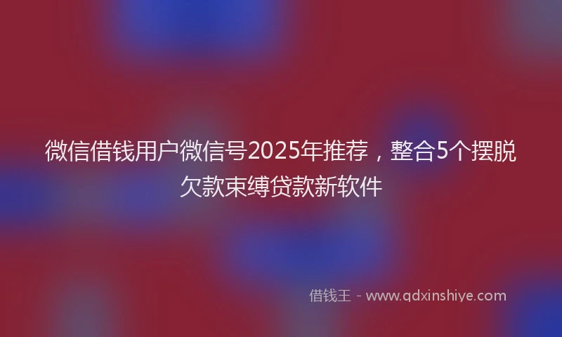 微信借钱用户微信号2025年推荐，整合5个摆脱欠款束缚贷款新软件