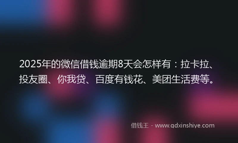 2025年的微信借钱逾期8天会怎样有：拉卡拉、投友圈、你我贷、百度有钱花、美团生活费等。