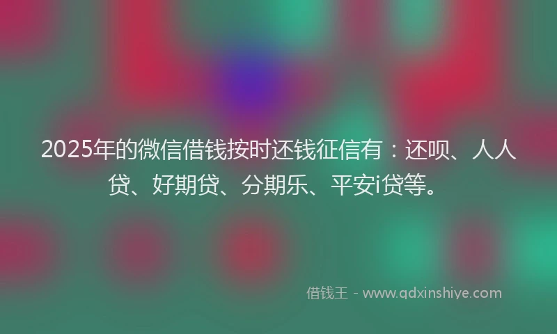 2025年的微信借钱按时还钱征信有：还呗、人人贷、好期贷、分期乐、平安i贷等。