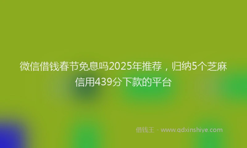 微信借钱春节免息吗2025年推荐，归纳5个芝麻信用439分下款的平台