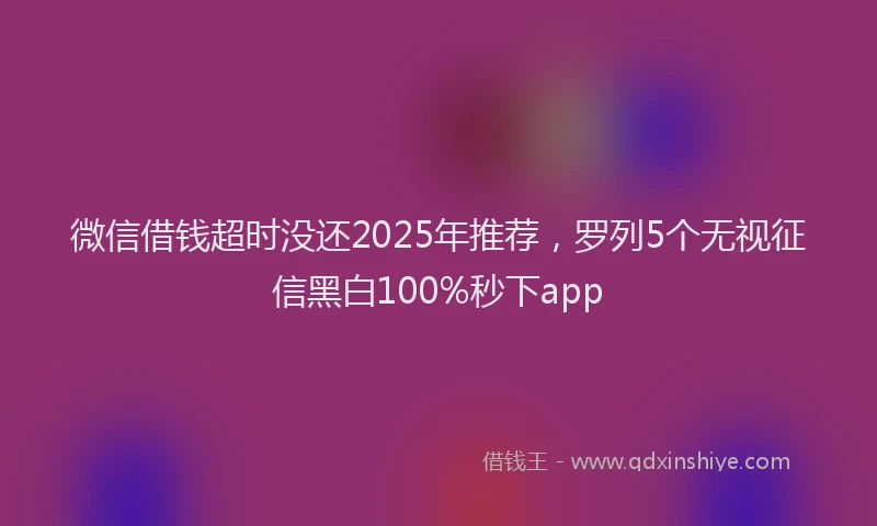 微信借钱超时没还2025年推荐，罗列5个无视征信黑白100%秒下app