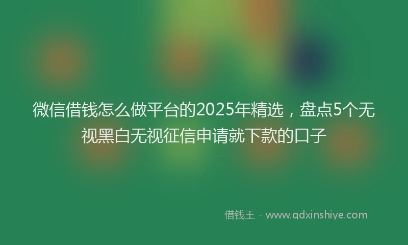 微信借钱怎么做平台的2025年精选，盘点5个无视黑白无视征信申请就下款的口子