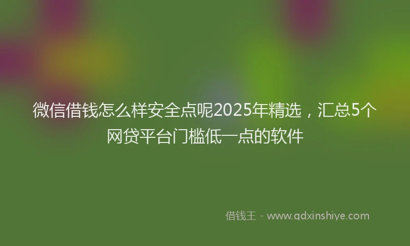 微信借钱怎么样安全点呢2025年精选，汇总5个网贷平台门槛低一点的软件
