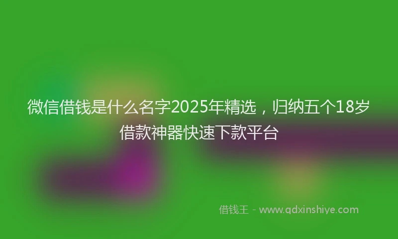 微信借钱是什么名字2025年精选，归纳五个18岁借款神器快速下款平台