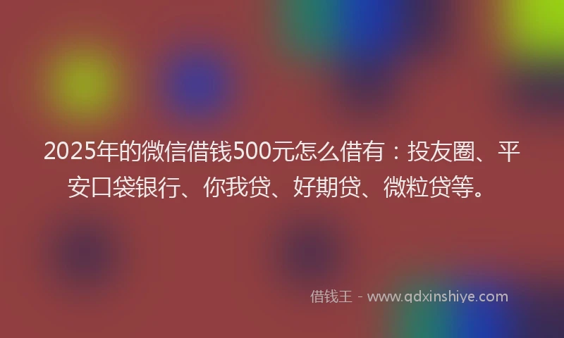 2025年的微信借钱500元怎么借有：投友圈、平安口袋银行、你我贷、好期贷、微粒贷等。